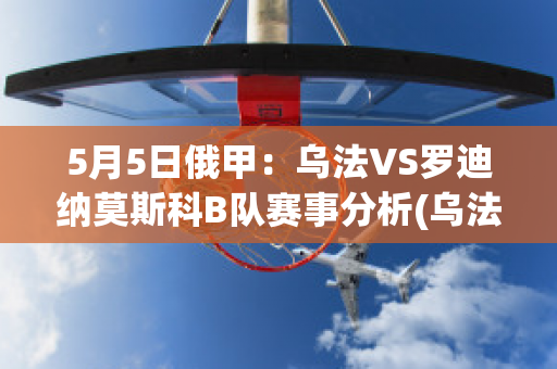 5月5日俄甲：乌法VS罗迪纳莫斯科B队赛事分析(乌法对莫斯科迪纳摩 的比分预测)