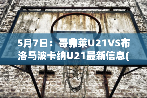 5月7日：哥弗莱U21VS布洛马波卡纳U21最新信息(哥伦布对费城直播)