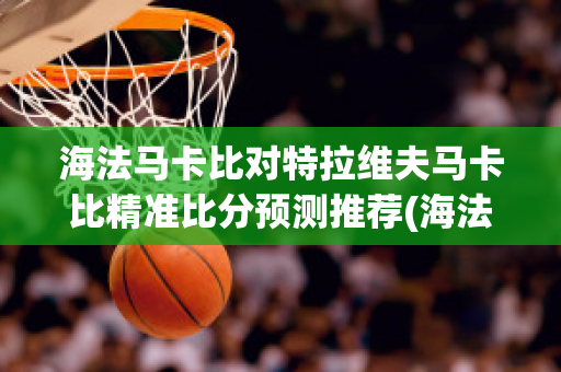 海法马卡比对特拉维夫马卡比精准比分预测推荐(海法马卡比足球俱乐部)