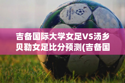 吉备国际大学女足VS汤乡贝勒女足比分预测(吉备国际大学怎么样)