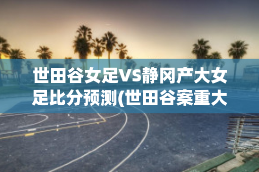 世田谷女足VS静冈产大女足比分预测(世田谷案重大突破进展)