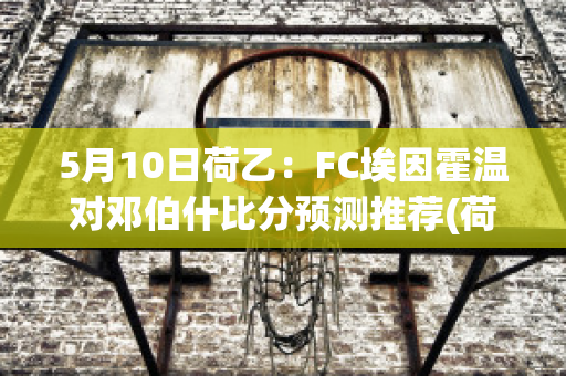 5月10日荷乙：FC埃因霍温对邓伯什比分预测推荐(荷甲埃因霍温队)