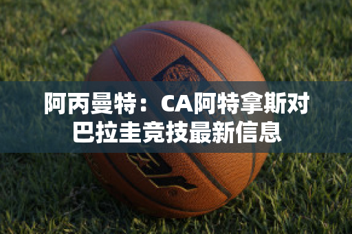 阿丙曼特：CA阿特拿斯对巴拉圭竞技最新信息