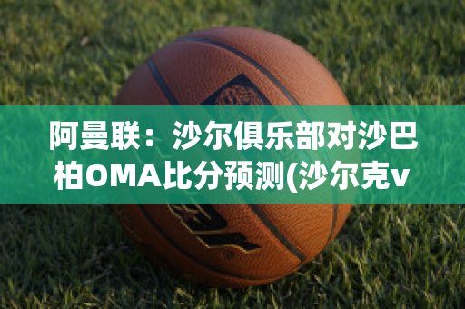 阿曼联：沙尔俱乐部对沙巴柏OMA比分预测(沙尔克vs曼城)