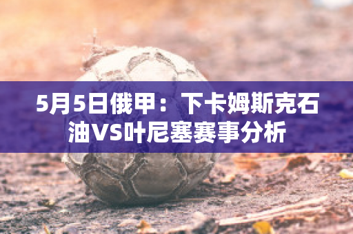 5月5日俄甲：下卡姆斯克石油VS叶尼塞赛事分析