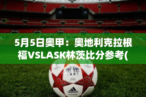 5月5日奥甲：奥地利克拉根福VSLASK林茨比分参考(奥地利克拉根福特)