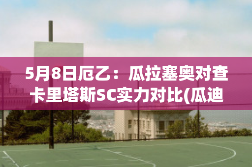 5月8日厄乙：瓜拉塞奥对查卡里塔斯SC实力对比(瓜迪奥拉现身巴塞罗那)