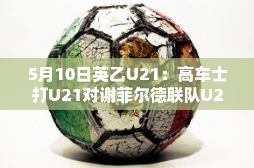 5月10日英乙U21：高车士打U21对谢菲尔德联队U21实力对比