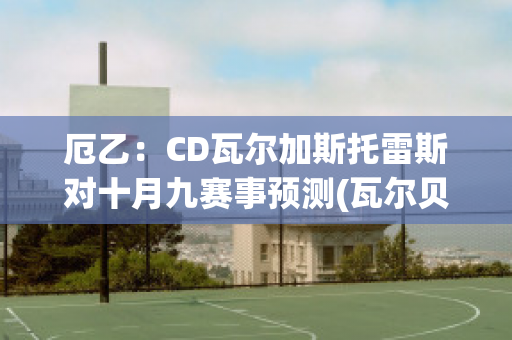 厄乙：CD瓦尔加斯托雷斯对十月九赛事预测(瓦尔贝里厄斯特松预测比分)