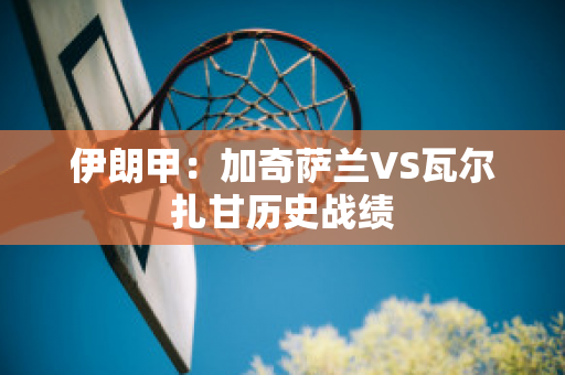 伊朗甲：加奇萨兰VS瓦尔扎甘历史战绩