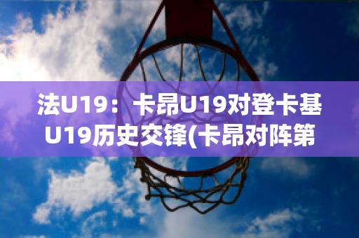 法U19：卡昂U19对登卡基U19历史交锋(卡昂对阵第戎)