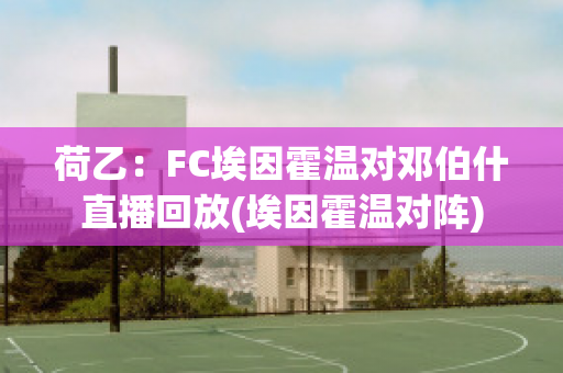 荷乙：FC埃因霍温对邓伯什直播回放(埃因霍温对阵)