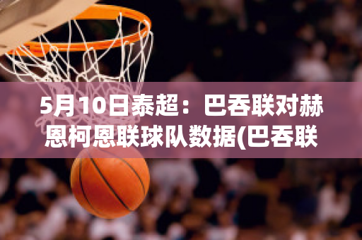 5月10日泰超：巴吞联对赫恩柯恩联球队数据(巴吞联是哪里的球队)