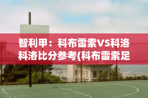 智利甲：科布雷索VS科洛科洛比分参考(科布雷索足球俱乐部)