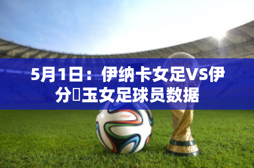 5月1日：伊纳卡女足VS伊分埼玉女足球员数据