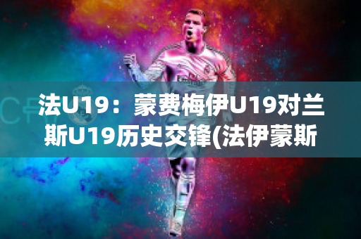 法U19：蒙费梅伊U19对兰斯U19历史交锋(法伊蒙斯vs)