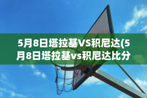 5月8日塔拉基VS积尼达(5月8日塔拉基vs积尼达比分预测)