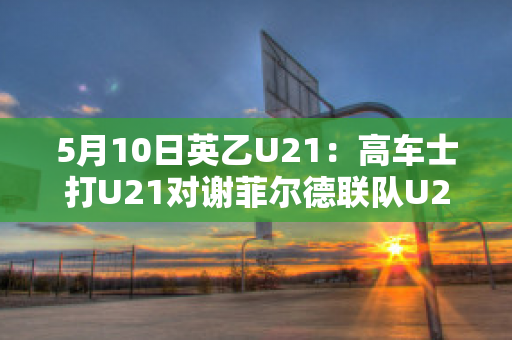 5月10日英乙U21：高车士打U21对谢菲尔德联队U21比分预测推荐