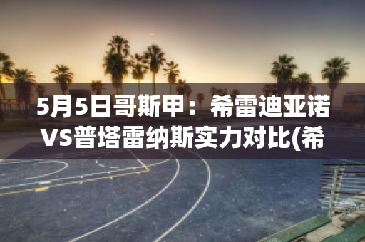 5月5日哥斯甲：希雷迪亚诺VS普塔雷纳斯实力对比(希斯托雷亚)