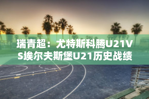 瑞青超：尤特斯科腾U21VS埃尔夫斯堡U21历史战绩