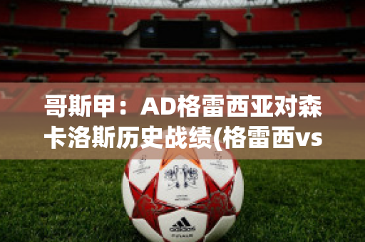 哥斯甲：AD格雷西亚对森卡洛斯历史战绩(格雷西vs)