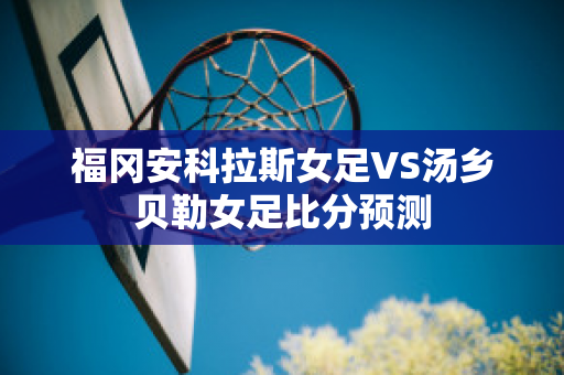 福冈安科拉斯女足VS汤乡贝勒女足比分预测