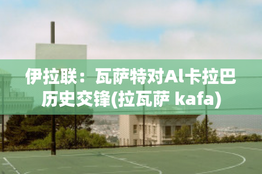 伊拉联：瓦萨特对Al卡拉巴历史交锋(拉瓦萨 kafa)