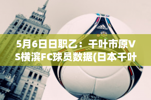 5月6日日职乙：千叶市原VS横滨FC球员数据(日本千叶和横滨哪个好)