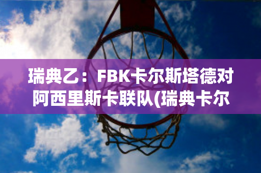 瑞典乙：FBK卡尔斯塔德对阿西里斯卡联队(瑞典卡尔斯塔德大学)