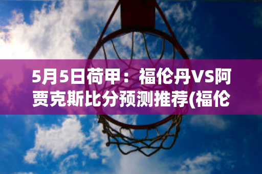 5月5日荷甲：福伦丹VS阿贾克斯比分预测推荐(福伦丹vs奥斯预测)