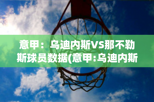 意甲：乌迪内斯VS那不勒斯球员数据(意甲:乌迪内斯vs那不勒斯球员数据)