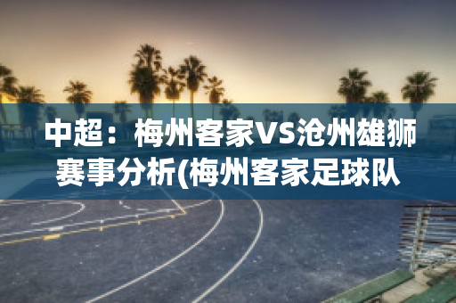 中超：梅州客家VS沧州雄狮赛事分析(梅州客家足球队2020赛程)