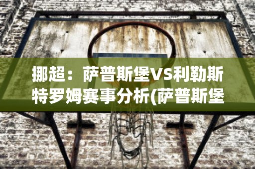 挪超：萨普斯堡VS利勒斯特罗姆赛事分析(萨普斯堡vs斯特罗姆加斯特比分预测)