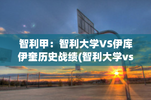 智利甲：智利大学VS伊库伊奎历史战绩(智利大学vs塞雷那)