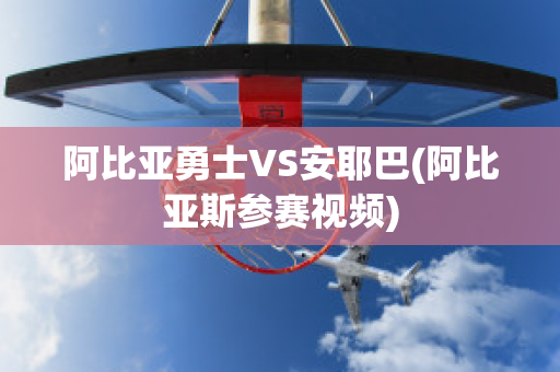 阿比亚勇士VS安耶巴(阿比亚斯参赛视频)