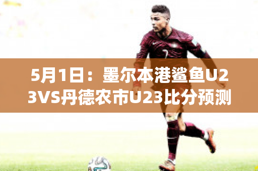 5月1日：墨尔本港鲨鱼U23VS丹德农市U23比分预测(墨尔本港鲨鱼对休姆)