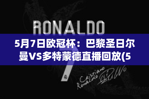 5月7日欧冠杯：巴黎圣日尔曼VS多特蒙德直播回放(5月7日欧冠杯:巴黎圣日尔曼vs多特蒙德直播回放视频)