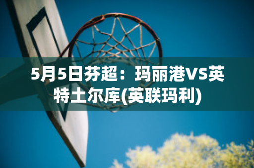 5月5日芬超：玛丽港VS英特土尔库(英联玛利)