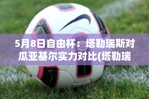 5月8日自由杯：塔勒瑞斯对瓜亚基尔实力对比(塔勒瑞斯vs班菲尔德)