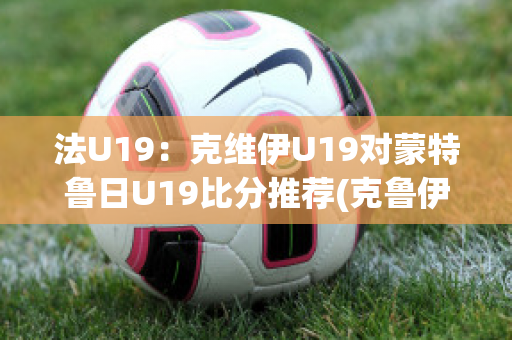 法U19：克维伊U19对蒙特鲁日U19比分推荐(克鲁伊维特对巴西头球)