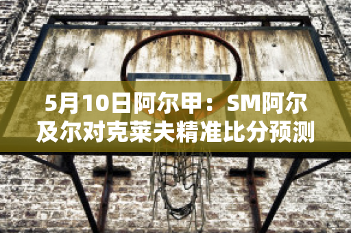 5月10日阿尔甲：SM阿尔及尔对克莱夫精准比分预测推荐