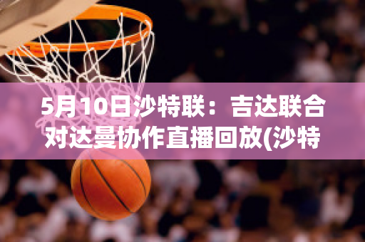 5月10日沙特联：吉达联合对达曼协作直播回放(沙特吉达塔2020)