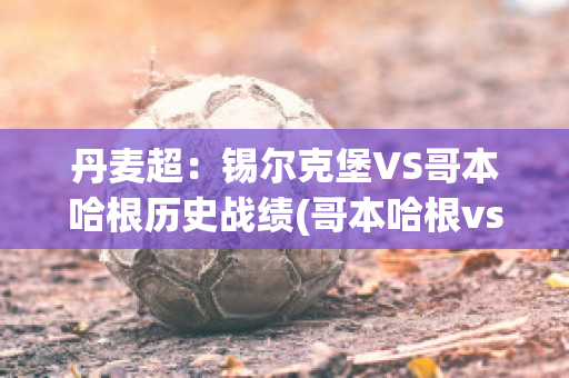 丹麦超：锡尔克堡VS哥本哈根历史战绩(哥本哈根vs锡尔克堡比分预测)