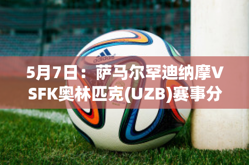 5月7日：萨马尔罕迪纳摩VSFK奥林匹克(UZB)赛事分析(萨格勒布迪纳摩队中场马耶尔的特点)