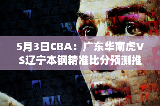 5月3日CBA：广东华南虎VS辽宁本钢精准比分预测推荐(cba华南虎队员名单)