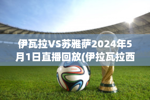 伊瓦拉VS苏雅萨2024年5月1日直播回放(伊拉瓦拉西)