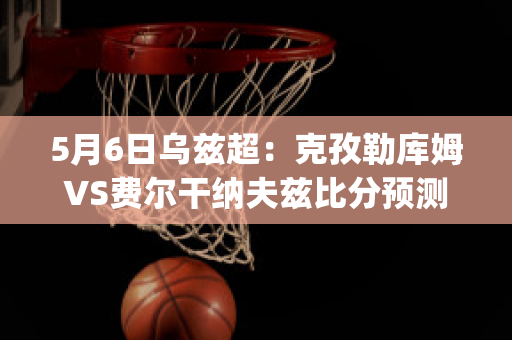 5月6日乌兹超：克孜勒库姆VS费尔干纳夫兹比分预测推荐(克孜库瓦尔)