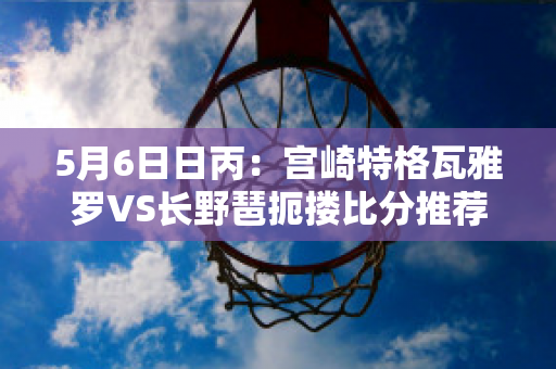 5月6日日丙：宫崎特格瓦雅罗VS长野琶扼搂比分推荐