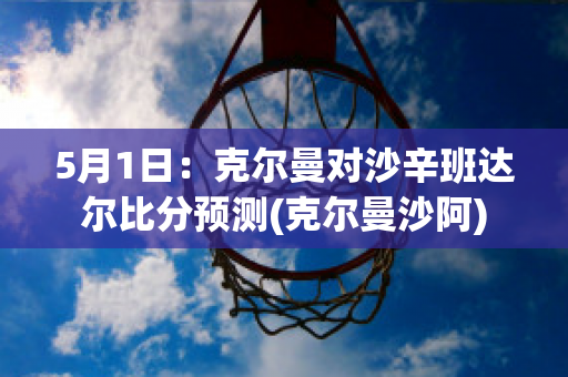 5月1日：克尔曼对沙辛班达尔比分预测(克尔曼沙阿)