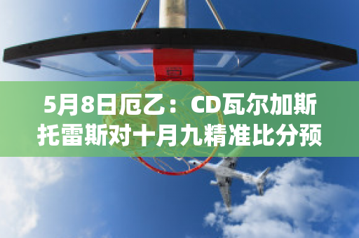 5月8日厄乙：CD瓦尔加斯托雷斯对十月九精准比分预测推荐(瓦尔斯托克)